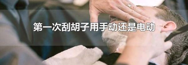 第一次刮胡子用手动还是电动