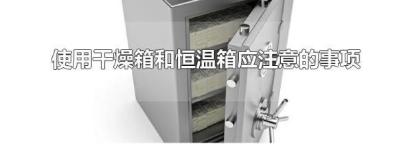 使用干燥箱和恒温箱应注意的事项