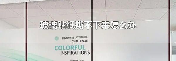 玻璃贴纸撕不下来怎么办