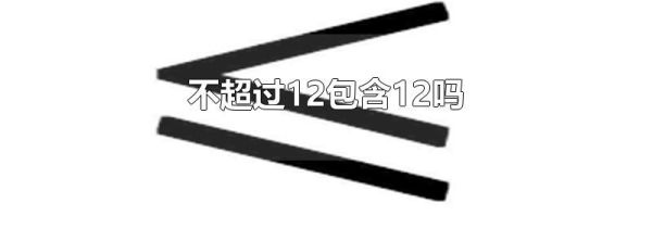 不超过12包含12吗