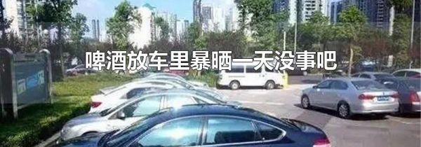 啤酒放车里暴晒一天没事吧