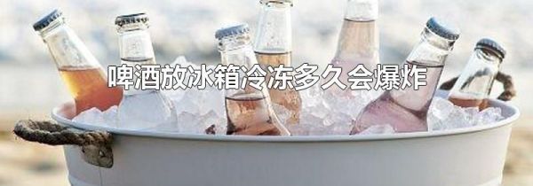 啤酒放冰箱冷冻多久会爆炸