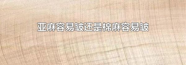 亚麻容易皱还是棉麻容易皱