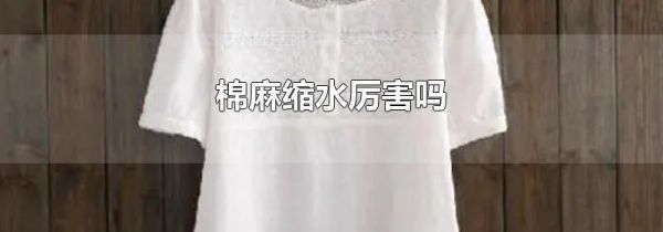 棉麻缩水厉害吗