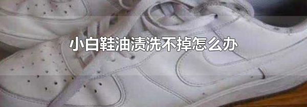 小白鞋油渍洗不掉怎么办