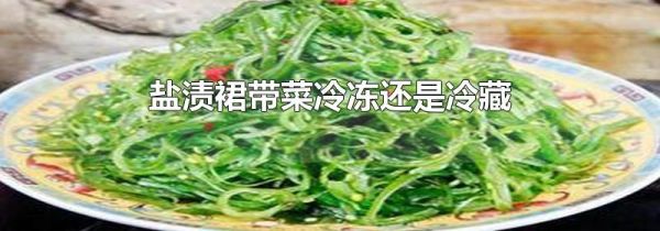 盐渍裙带菜冷冻还是冷藏