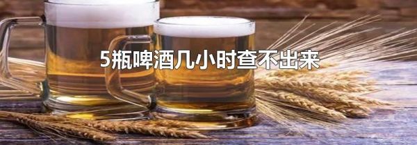 5瓶啤酒几小时查不出来