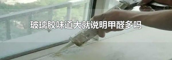 玻璃胶味道大就说明甲醛多吗