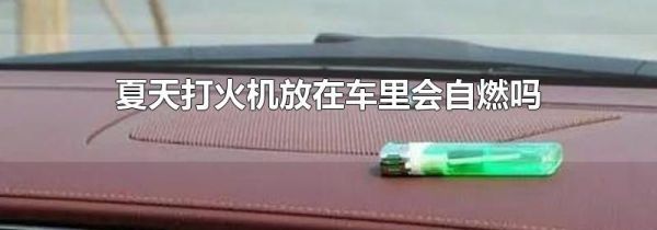 夏天打火机放在车里会自燃吗