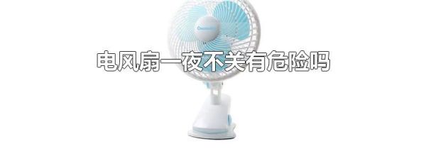 电风扇一夜不关有危险吗