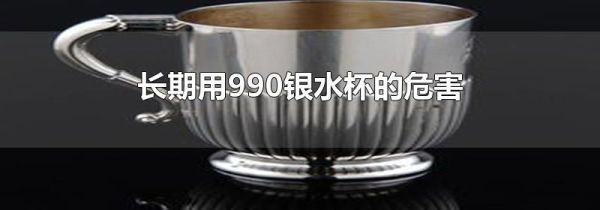 长期用990银水杯的危害