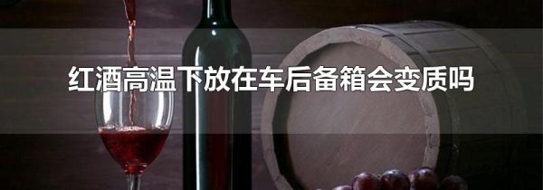 红酒高温下放在车后备箱会变质吗