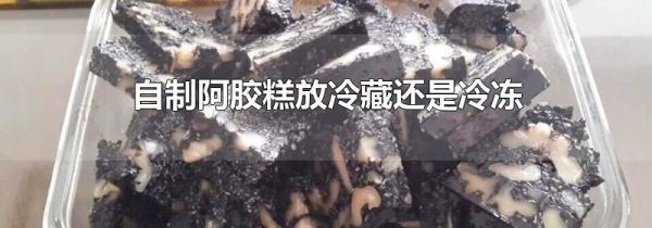 自制阿胶糕放冷藏还是冷冻