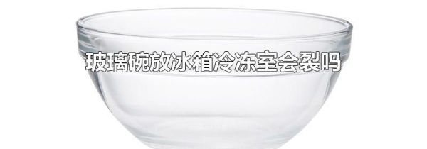 玻璃碗放冰箱冷冻室会裂吗
