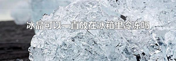 冰晶可以一直放在冰箱里冷冻吗