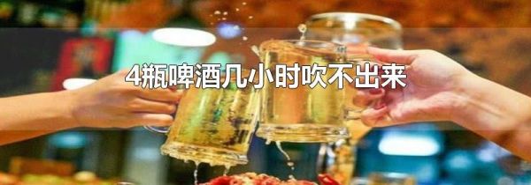 4瓶啤酒几小时吹不出来