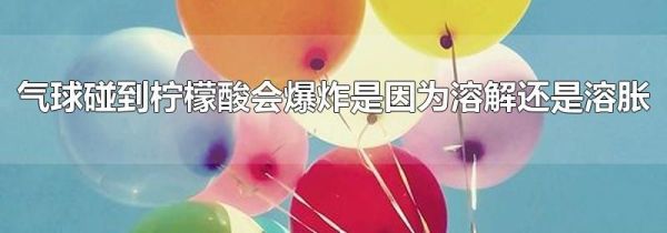 气球碰到柠檬酸会爆炸是因为溶解还是溶胀