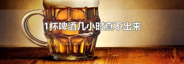 1杯啤酒几小时查不出来