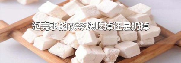 泡完水的茯苓块吃掉还是扔掉