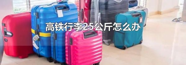 高铁行李25公斤怎么办