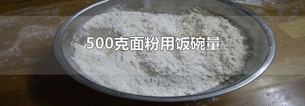 500克面粉用饭碗量