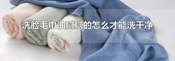 洗脸毛巾油腻腻的怎么才能洗干净