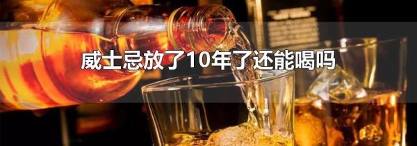 威士忌放了10年了还能喝吗