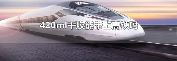 420ml干胶能带上高铁吗