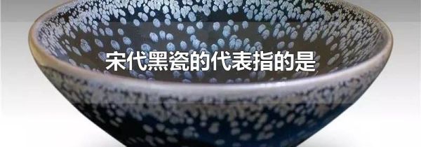 宋代黑瓷的代表指的是
