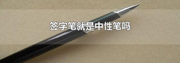 签字笔就是中性笔吗