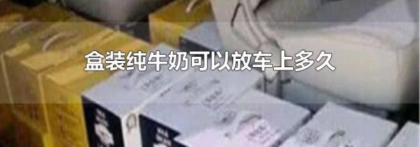 盒装纯牛奶可以放车上多久