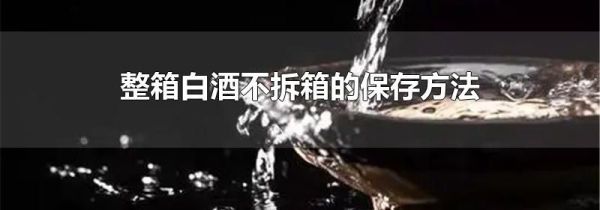 整箱白酒不拆箱的保存方法