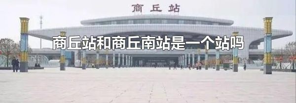 商丘站和商丘南站是一个站吗