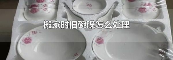 搬家时旧碗碟怎么处理