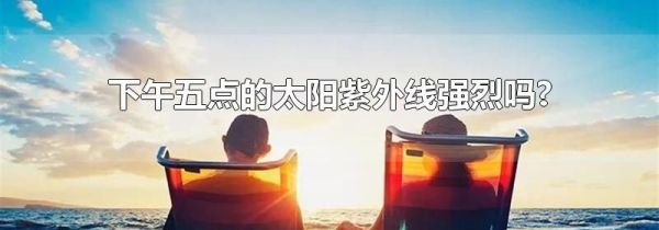 下午五点的太阳紫外线强烈吗?