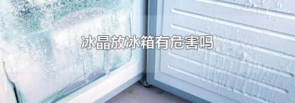 冰晶放冰箱有危害吗
