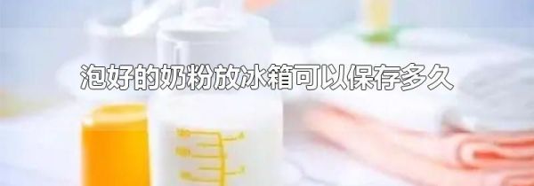 泡好的奶粉放冰箱可以保存多久