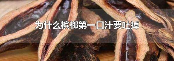 为什么槟榔第一口汁要吐掉