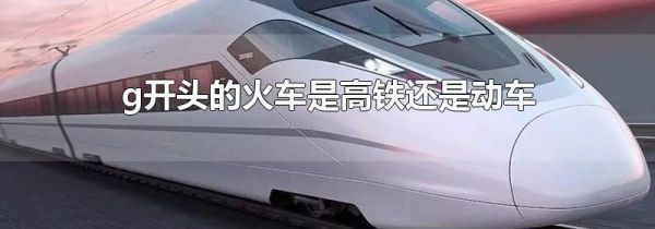 g开头的火车是高铁还是动车