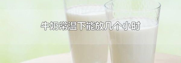 牛奶常温下能放几个小时