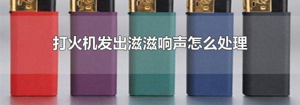 打火机发出滋滋响声怎么处理