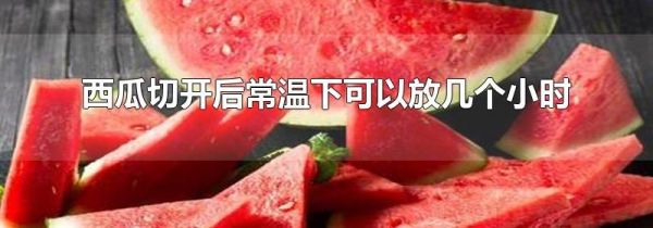 西瓜切开后常温下可以放几个小时
