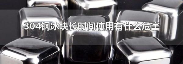 304钢冰块长时间使用有什么危害