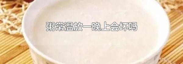 粥常温放一晚上会坏吗