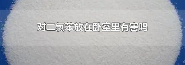 对二氯苯放在卧室里有害吗