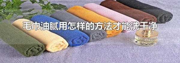 毛巾油腻用怎样的方法才能洗干净