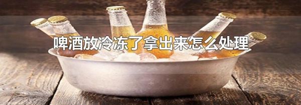 啤酒放冷冻了拿出来怎么处理