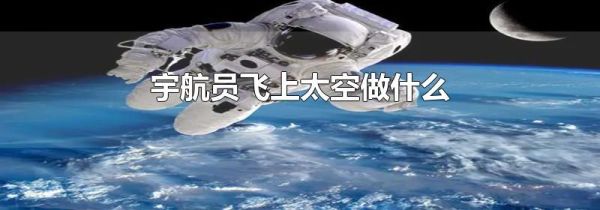宇航员飞上太空做什么