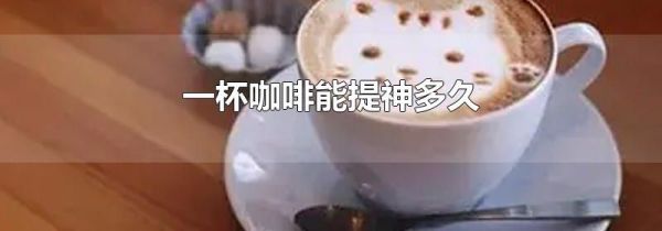 一杯咖啡能提神多久