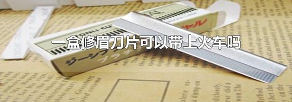 一盒修眉刀片可以带上火车吗